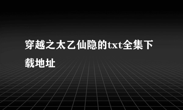 穿越之太乙仙隐的txt全集下载地址