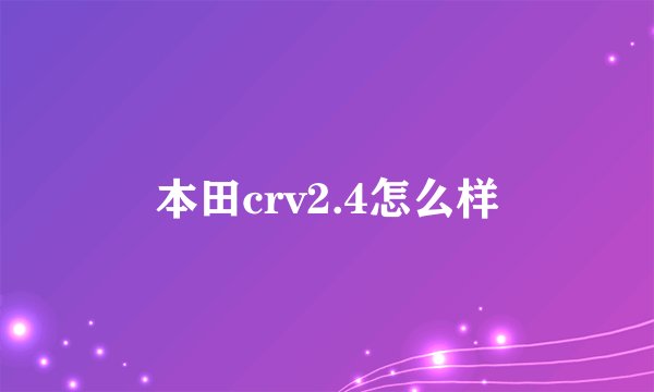 本田crv2.4怎么样