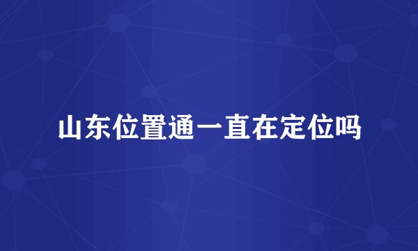 山东位置通一直在定位吗