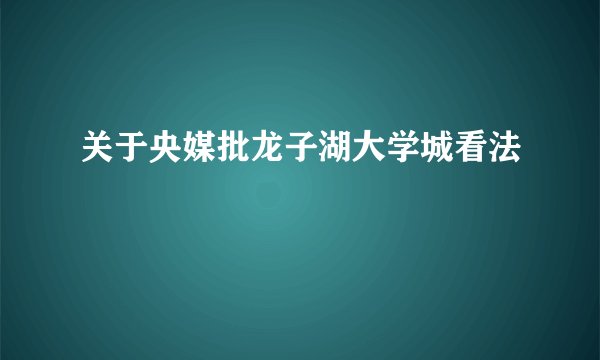 关于央媒批龙子湖大学城看法