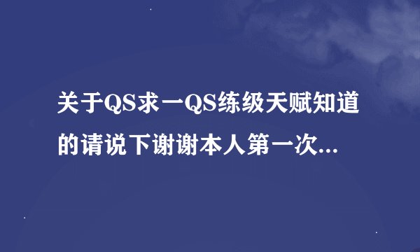 关于QS求一QS练级天赋知道的请说下谢谢本人第一次玩QS```