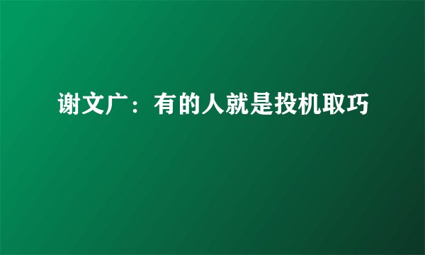 谢文广:有的人就是投机取巧