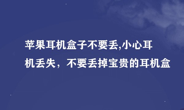苹果耳机盒子不要丢,小心耳机丢失，不要丢掉宝贵的耳机盒