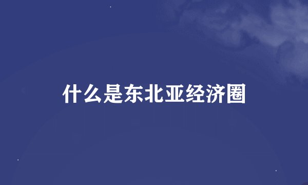 什么是东北亚经济圈