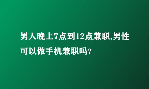 男人晚上7点到12点兼职,男性可以做手机兼职吗?