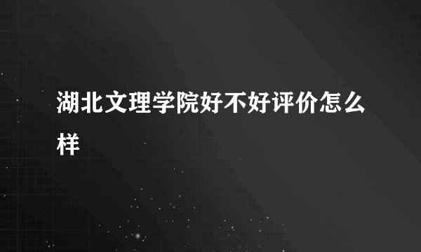 湖北文理学院好不好评价怎么样