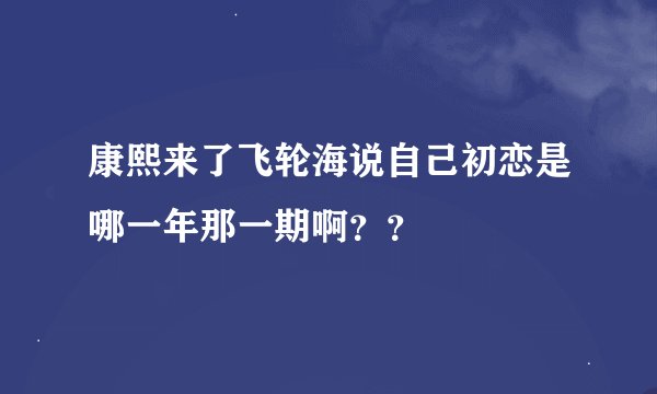 康熙来了飞轮海说自己初恋是哪一年那一期啊？？