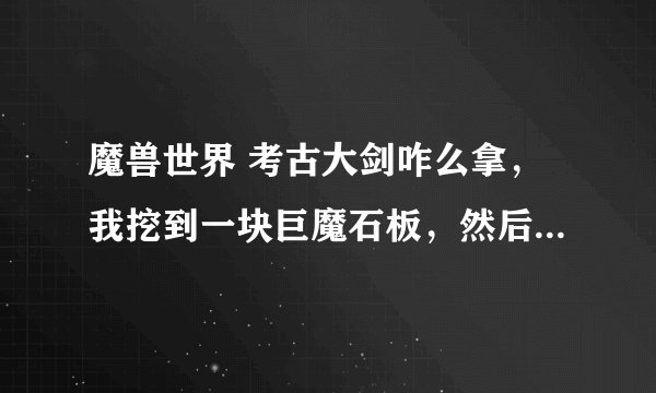 魔兽世界 考古大剑咋么拿，我挖到一块巨魔石板，然后该则么办