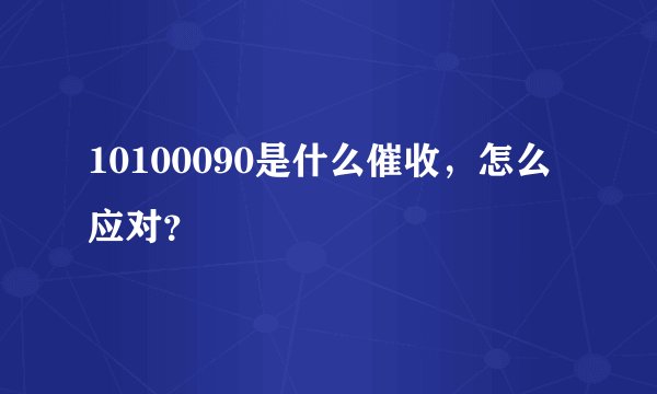 10100090是什么催收，怎么应对？