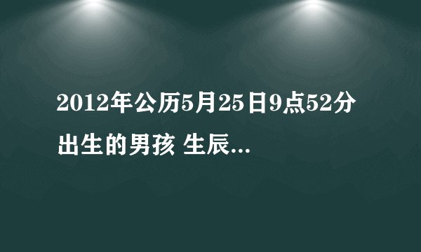 2012年公历5月25日9点52分出生的男孩 生辰八字？五行缺什么?