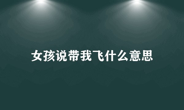 女孩说带我飞什么意思