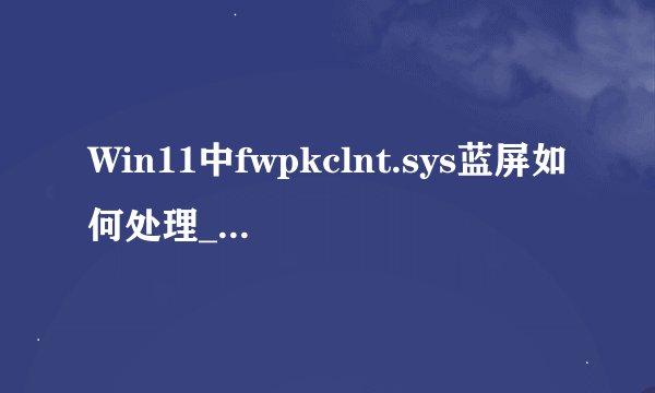 Win11中fwpkclnt.sys蓝屏如何处理_Win11中fwpkclnt.sys蓝屏解决方法