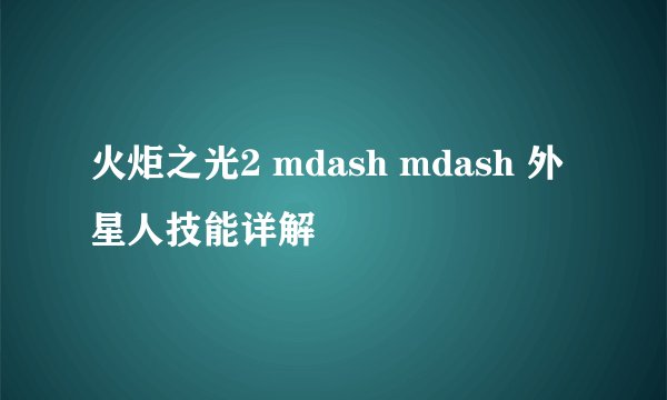 火炬之光2 mdash mdash 外星人技能详解