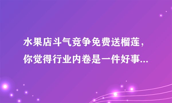 水果店斗气竞争免费送榴莲,你觉得行业内卷是一件好事吗?商家如何做到良性竞争?