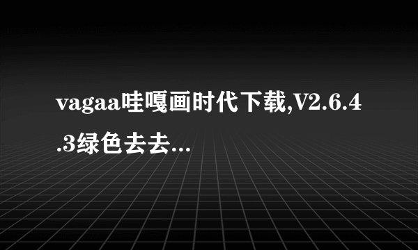 vagaa哇嘎画时代下载,V2.6.4.3绿色去去广告软件介绍_vagaa哇嘎画时代下载,V2.6.4.3绿色去去广告软件是什么