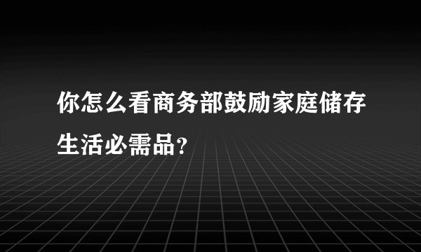 你怎么看商务部鼓励家庭储存生活必需品？