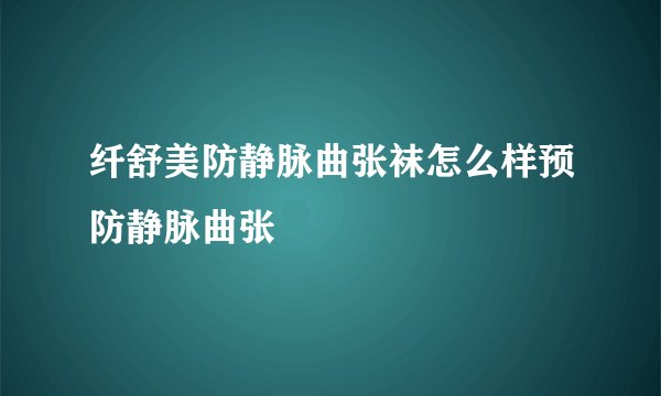 纤舒美防静脉曲张袜怎么样预防静脉曲张