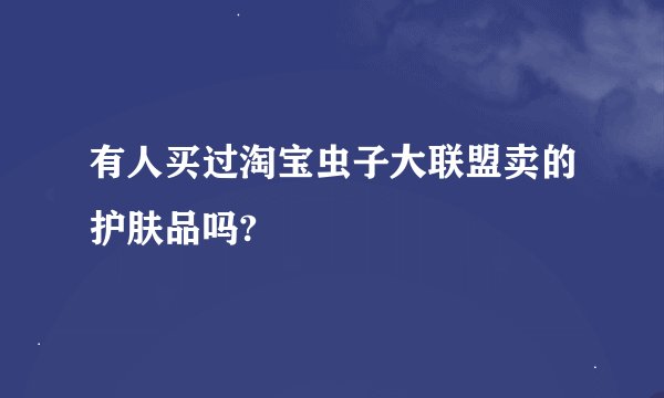 有人买过淘宝虫子大联盟卖的护肤品吗?