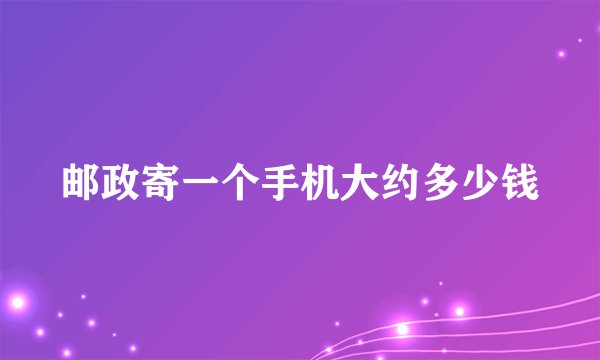 邮政寄一个手机大约多少钱