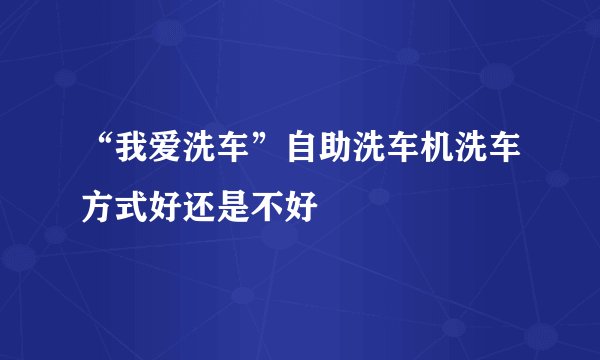 “我爱洗车”自助洗车机洗车方式好还是不好