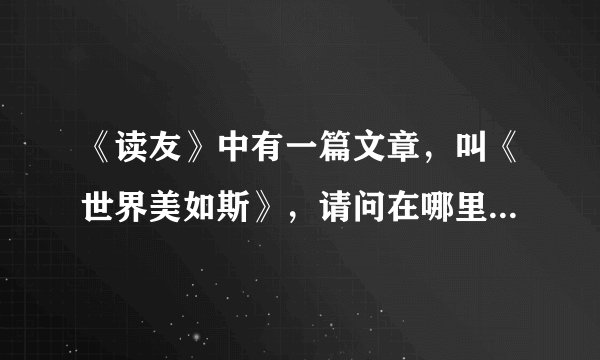 《读友》中有一篇文章，叫《世界美如斯》，请问在哪里可以看到？知道的不如就发在下面~
