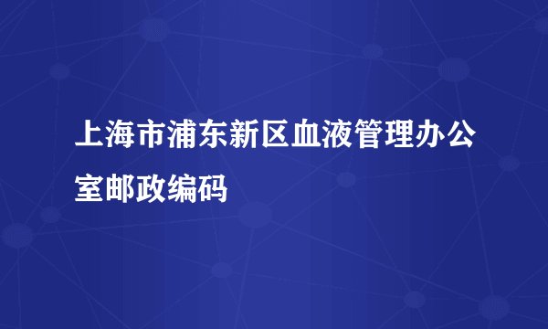 上海市浦东新区血液管理办公室邮政编码