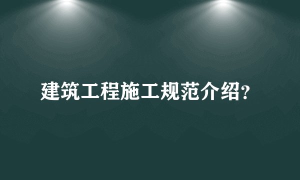 建筑工程施工规范介绍？