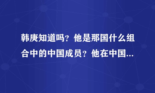 韩庚知道吗？他是那国什么组合中的中国成员？他在中国组合有几人？他们来自那里？