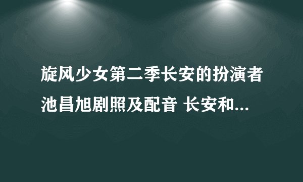 旋风少女第二季长安的扮演者池昌旭剧照及配音 长安和百草在一起了吗