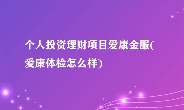 个人投资理财项目爱康金服(爱康体检怎么样)