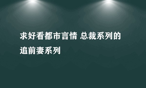 求好看都市言情 总裁系列的 追前妻系列