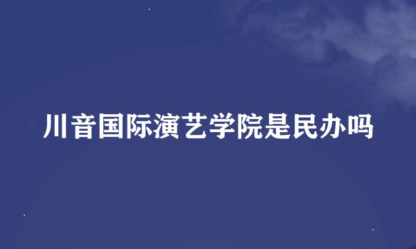 川音国际演艺学院是民办吗