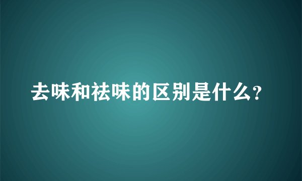 去味和祛味的区别是什么？