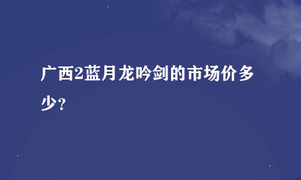 广西2蓝月龙吟剑的市场价多少？
