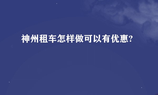 神州租车怎样做可以有优惠?