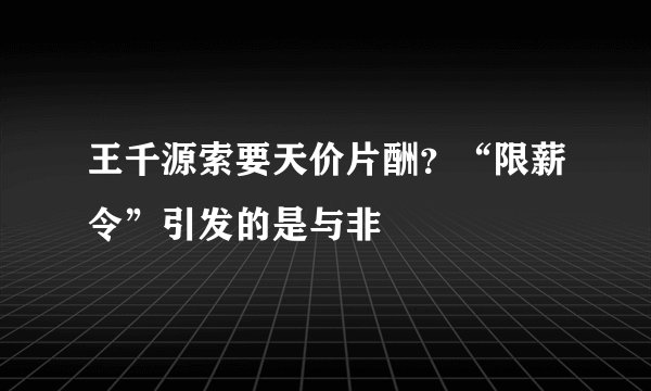 王千源索要天价片酬？“限薪令”引发的是与非