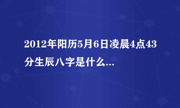2012年阳历5月6日凌晨4点43分生辰八字是什么，五行缺什么？男孩姓黄，取什么名字好？谢谢！