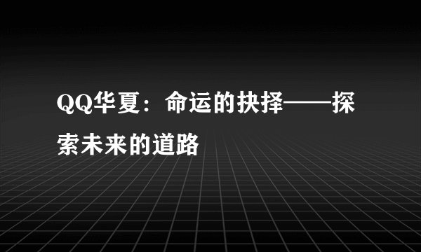 QQ华夏：命运的抉择——探索未来的道路