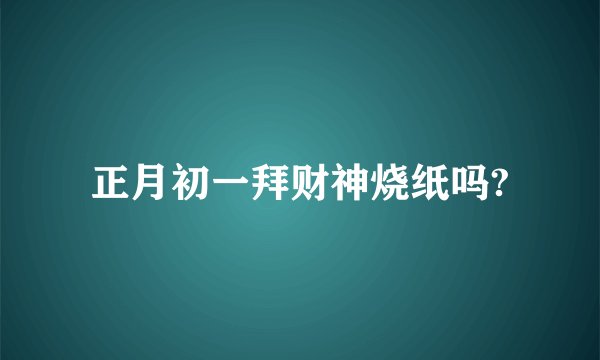 正月初一拜财神烧纸吗?