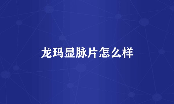 龙玛显脉片怎么样