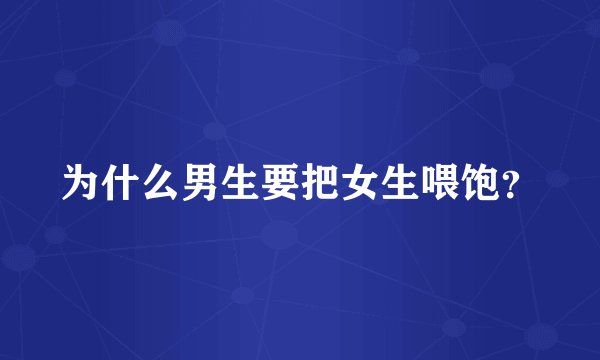 为什么男生要把女生喂饱？