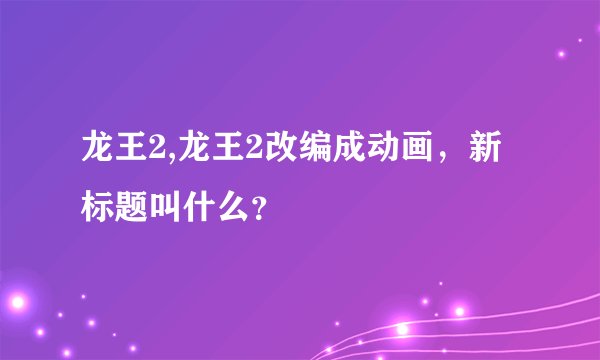 龙王2,龙王2改编成动画，新标题叫什么？