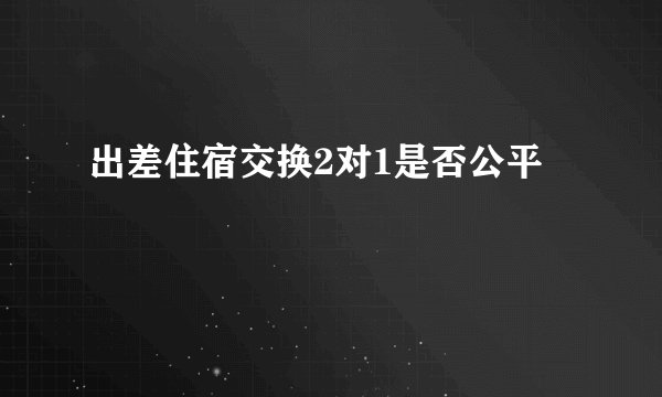 出差住宿交换2对1是否公平