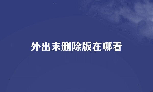 外出末删除版在哪看