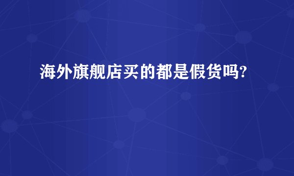 海外旗舰店买的都是假货吗?