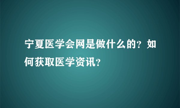 宁夏医学会网是做什么的？如何获取医学资讯？