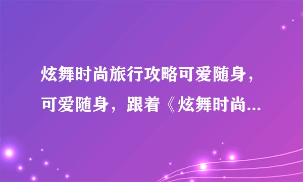 炫舞时尚旅行攻略可爱随身，可爱随身，跟着《炫舞时尚》游遍全球！