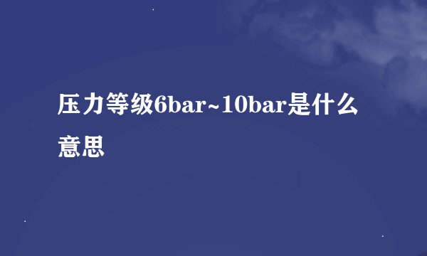 压力等级6bar~10bar是什么意思