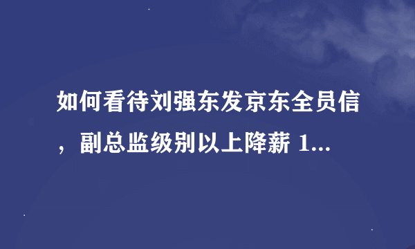 如何看待刘强东发京东全员信，副总监级别以上降薪 10％-20％ ?