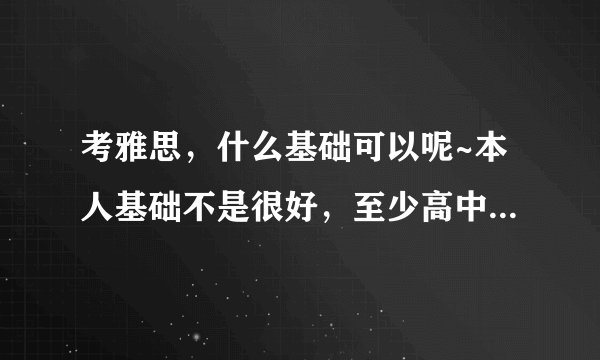 考雅思，什么基础可以呢~本人基础不是很好，至少高中毕业吧~但那个时候高中毕业英语成绩60分。。。。